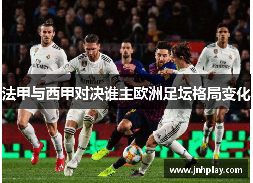 法甲与西甲对决谁主欧洲足坛格局变化
