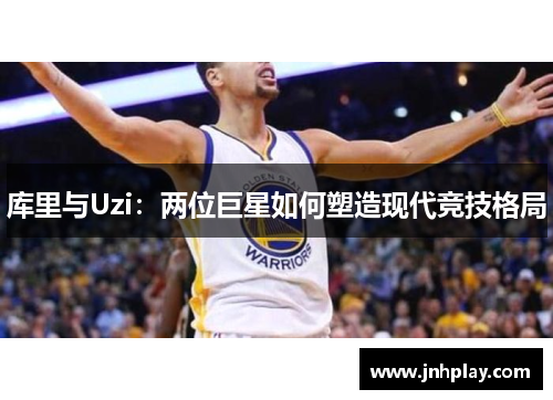 库里与Uzi：两位巨星如何塑造现代竞技格局