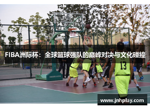 FIBA洲际杯：全球篮球强队的巅峰对决与文化碰撞
